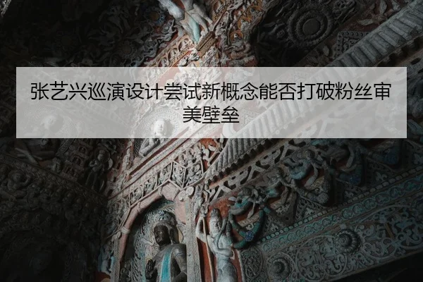 张艺兴巡演设计尝试新概念能否打破粉丝审美壁垒